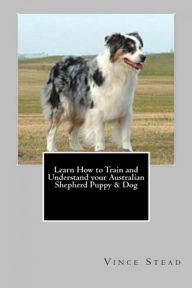 Title: Learn How to Train and Understand your Australian Shepherd Puppy & Dog, Author: Vince Stead