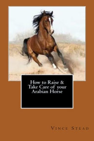 Title: How to Raise & Take Care of your Arabian Horse, Author: Vince Stead