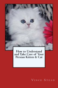Title: How to Understand and Take Care of Your Persian Kitten & Cat, Author: Vince Stead