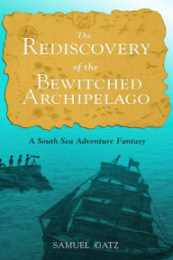 Title: The Rediscovery of the Bewitched Archipelago: A South Sea Adventure Fantasy, Author: Samuel Gatz