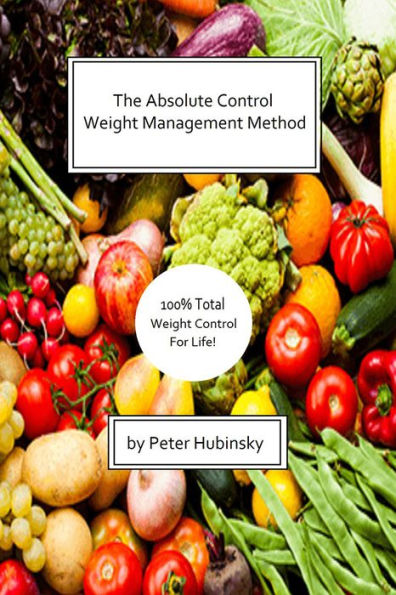 The Absolute Control Weight Management Method: 100% Total Weight Control For Life!