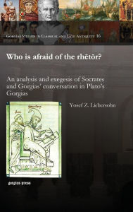 Title: Who Is Afraid of the Rhetor? an Analysis and Exegesis of Socrates and Gorgias' Conversation in Plato's Gorgias, Author: Yosef Z. Liebersohn