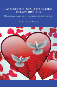 Title: Las Soluciones Para Problemas Del Matrimonio: Una Guía Para Parejas Antes Y Después De Iniciar Una Relación, Author: Raul Almanza