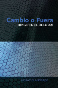 Title: CAMBIO O FUERA: Dirigir en el siglo XXI, Author: Horacio Andrade
