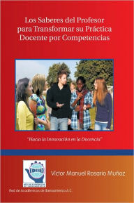 Title: Los Saberes del Profesor para Transformar su Práctica Docente por Competencias: Hacia la Innovación en la Docencia, Author: Víctor Manuel Rosario Muñoz