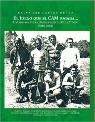 Title: El Juego que el CAM jugaba...: Orígenes del Futbol Americano en EE.UU. y México (1869-1932), Author: Salvador Larios Pérez