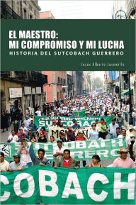 Title: EL MAESTRO: MI COMPROMISO Y MI LUCHA: HISTORIA DEL SUTCOBACH GUERRERO, Author: Jesús Alberto Jaramillo