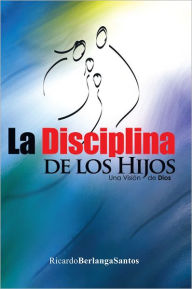 Title: La Disciplina de los Hijos: Una visión de Dios, Author: Ricardo Berlanga Santos