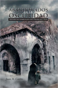 Title: ABANDONADOS EN LA OSCURIDAD: SOBREVIVIENDO SOLOS A UN MUNDO RELIGIOSO LLENO DE TRADICIONES ABUSO Y TRAICIÓN, Author: Juan M. Castro