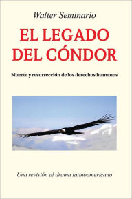 Title: El Legado Del Cóndor: Muerte Y Resurrección De Los Derechos Humanos, Author: Walter Seminario