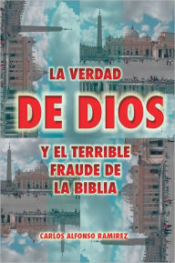 Title: LA VERDAD DE DIOS Y EL TERRIBLE FRAUDE DE LA BIBLIA, Author: Carlos Alfonso Ramírez