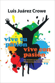 Title: Vive tu pasión... Vive con pasión: El reencuentro con tus pasiones a través del Método de Actuación y Auto-conocimiento (MAAC), Author: Luis Juárez Crowe