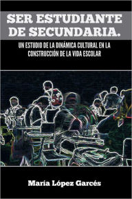 Title: Ser estudiante de secundaria. Un estudio de la dinámica cultural en la construcción de la vida escolar, Author: María López Garcés