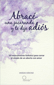 Title: Abracé una jacaranda y te dije adiós: Un acercamiento hólistico para cerrar el círculo de un aborto con amor., Author: ANGÉLICA SÁNCHEZ