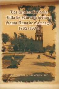 Title: Los Protocolos de la Villa de Nuestra Señora Santa Anna de Camargo. 1762-1809., Author: Víctor  M. Sáenz Ramírez
