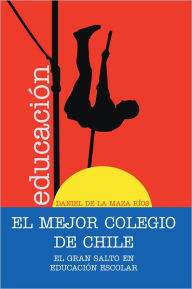 Title: EL MEJOR COLEGIO DE CHILE.: El gran salto en educación escolar., Author: Daniel de la Maza Ríos