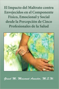 Title: El Impacto del Maltrato contra Envejecidos en el Componente Físico, Emocional y Social desde la Percepción de Cinco Profesionales de la Salud, Author: Grisel M. Maisonet Amador