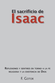 Title: El sacrificio de Isaac: Reflexiones y sentires en torno a la fe religiosa y la existencia de Dios, Author: F. Gotor