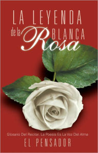 Title: La Leyenda de la Rosa Blanca: Glosario Del Recitar. La Poesía Es La Voz Del Alma, Author: El Pensador