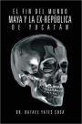 EL FIN DEL MUNDO MAYA Y LA EX-REPÚBLICA DE YUCATÁN
