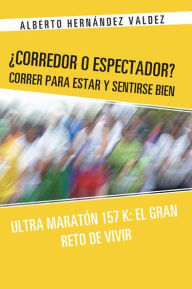 Title: Corredor o Espectador? Correr para estar y sentirse bien: Ultra Maratón 157 K: El Gran Reto de Vivir, Author: Alberto Hernández Valdez