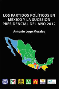 Title: LOS PARTIDOS POLÍTICOS EN MÉXICO Y LA SUCESIÓN PRESIDENCIAL DEL AÑO 2012, Author: Antonio Lugo Morales