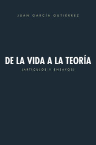 Title: De la vida a la teoría: Artículos y ensayos, Author: Juan García Gutiérrez