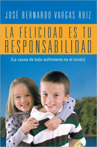 Title: LA FELICIDAD ES TU RESPONSABILIDAD: (La causa de todo sufrimiento es el olvido), Author: Jose Bernardo Vargas Ruiz