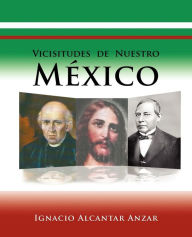 Title: Vicisitudes de Nuestro Mexico, Author: Ignacio Alcantar Anzar