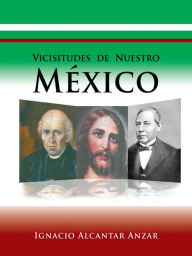Title: Vicisitudes de Nuestro México, Author: Ignacio Alcantar Anzar