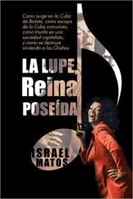 Title: La Lupe, Reina poseída: Como surge en la Cuba de Batista, como escapa de la Cuba comunista, como triunfa en una sociedad capitalista, y como se destruye sirviendo a los Orishas, Author: Israel Matos