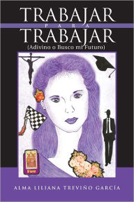 Title: Trabajar para Trabajar (Adivino o Busco mi Futuro), Author: Alma Liliana Treviño García