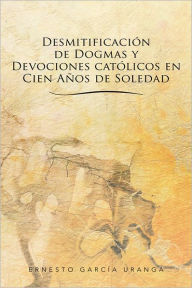 Title: Desmitificación de Dogmas y Devociones católicos en Cien Años de Soledad, Author: Ernesto García Uranga