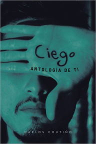 Title: Ciego: Antología de ti, Author: Carlos Coutiño