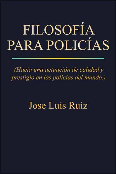 FILOSOFÍA PARA POLICÍAS: (Hacia una actuación de calidad y prestigio en las policías del mundo.)