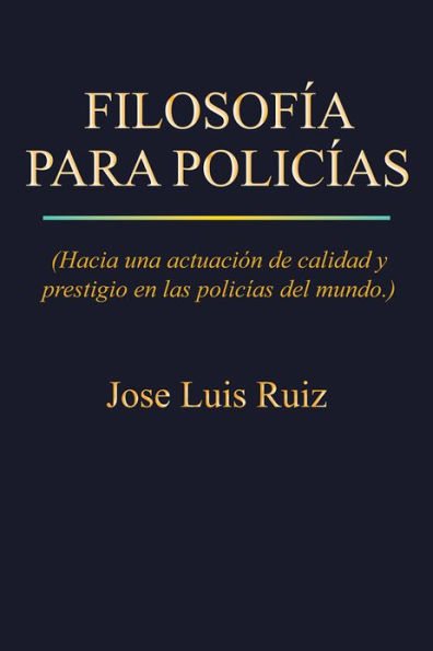 FILOSOFÍA PARA POLICÍAS: (Hacia una actuación de calidad y prestigio en las policías del mundo.)