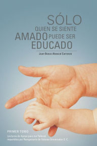 Title: Sólo Quien se Siente Amado Puede Ser Educado: Lecturas de Apoyo para los Talleres impartidos por Reingeniería de Valores Universales S. C., Author: Juan Bosco Abascal Carranza