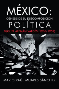 Title: México: Génesis de su descomposición política: Miguel Alemán Valdés (1936-1952), Author: Mario Raúl Mijares Sánchez