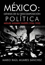 Title: M Xico: G Nesis de Su Descomposici N Pol Tica: Miguel Alem N Vald S (1936-1952), Author: Mario Ra S Nchez