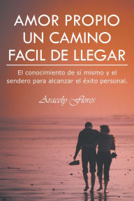 Title: AMOR PROPIO UN CAMINO FACIL DE LLEGAR: El conocimiento de sí mismo y el sendero para alcanzar el éxito personal., Author: Aracely Flores