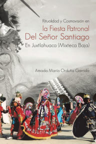 Title: RITUALIDAD Y COSMOVISIÓN EN LA FIESTA PATRONAL DEL SEÑOR SANTIAGO EN JUXTLAHUACA (MIXTECA BAJA), Author: Amada María Orduña Garrido