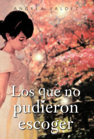 Title: Los Que No Pudieron Escoger, Author: Angela Valdez