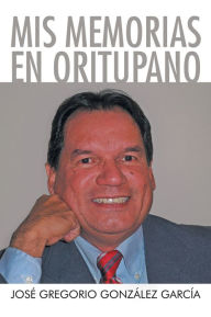 Title: Mis Memorias en Oritupano, Author: José Gregorio González García