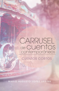 Title: Carrusel de cuentos contemporáneos: Cuentos cortos, Author: Mario Augusto Lopez Urbina