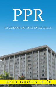 Title: PPR, LA GUERRA NO ESTÁ EN LA CALLE, Author: Javier Urdaneta Colón