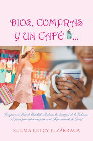 Title: DIOS, COMPRAS Y UN CAFÉ: (8 pasos para saber comprar en el Supermercado de Dios), Author: Zulma Letcy Lizárraga