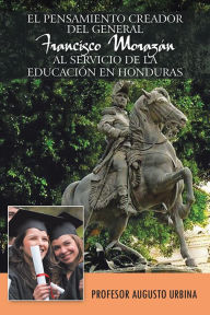 Title: EL PENSAMIENTO CREADOR DEL GENERAL FRANCISCO MORAZAN AL SERVICIO DE LA EDUCACION EN HONDURAS, Author: Profesor Augusto Urbina