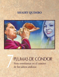 Title: 7 PLUMAS DE CÓNDOR: Siete enseñanzas en el camino de los sabios andinos, Author: Shairy Quimbo