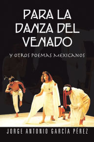 Title: PARA LA DANZA DEL VENADO: y otros poemas Mexicanos, Author: Jorge Antonio García Pérez