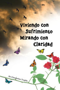 Title: VIVIENDO CON SUFRIMIENTO MIRANDO CON CLARIDAD: DEL SUFRIMIENTO A LA CLARIDAD, Author: Clementina Trujillo